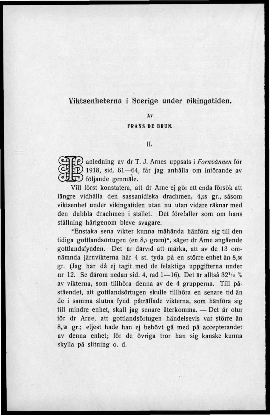 Viktsenheterna i Soerige under cikingatiden. Av FRANS DE BRUN. II. anledning av dr T. J. Arnes uppsats i Fornvännen för 1918, sid. 61 64, får jag anhålla om införande av }SZ) följande genmäle.