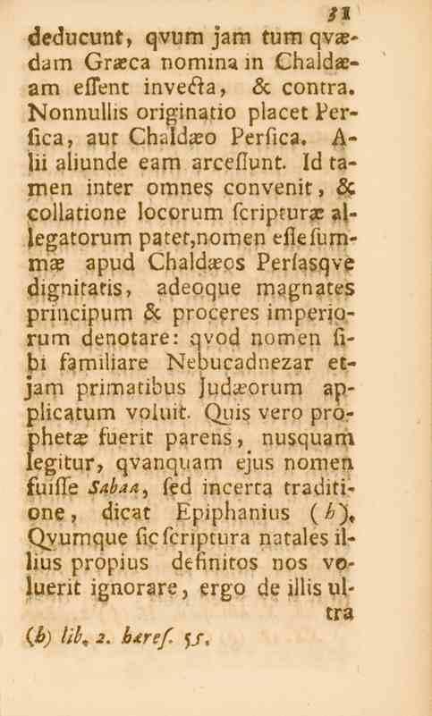 31 deducunt, qvum jam tum qvasdam Grasca nomma in Chaldasam eflenr inveöa, öc contra. Nonnullis originatio placet Perfica, aut Chaldaso Perfica. A- lii aliunde eam arcefiunt.