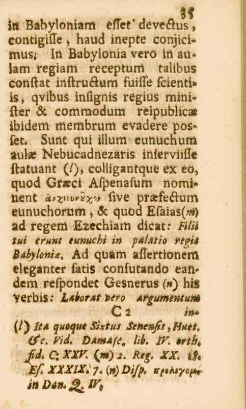 35 35 jn Babyloniam esset* deveöus, contigifle > haud inepte conjicimusj In Babylonia vero in aulam regiam recepturrt talibus conftat inftruöum fuiffe fcientiis, qvibus infignis regius mini» fter Si.