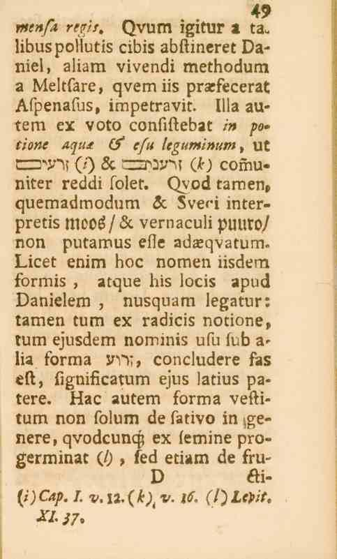 43 men/h regis, Qvum igitur a ta. libuspollutis cibis abstineret Daniel, aliam vivendi methodum a Meltfare, qvemiis prasfecerat Afpenafus, impetravit.