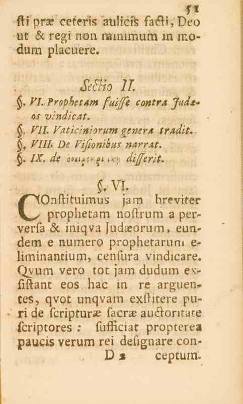 5l sti pr^ ceteris aulicis fa#i,deo ut <5c regi non minimumin rcodum placuere. Sec~!-io 11.. VI. ProphetAm fui/ft co^t^ Jud<t* os vindicat. $. VII. Vaticin/orum genera tradit., VIII.