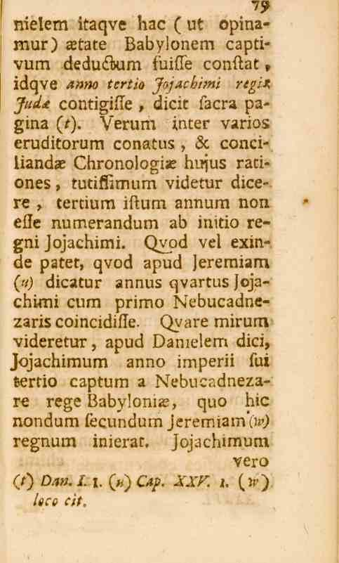 nielem itaqve hac (ut opinamur) Xtate Babylonem captivum dedu«s«m fuifle conftat» idqve Anno tcrtio JojAcbimi regis, JudA contigifle, dicic facra pagina {t).