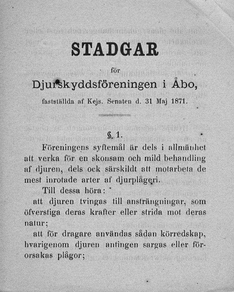Stadgarför Djurskyddsföreningen i Åbo. fastställda af Kejs. Senaten d. 31 Maj 1871.. 1. Föreningens syftemål är dels i allmänhet att.