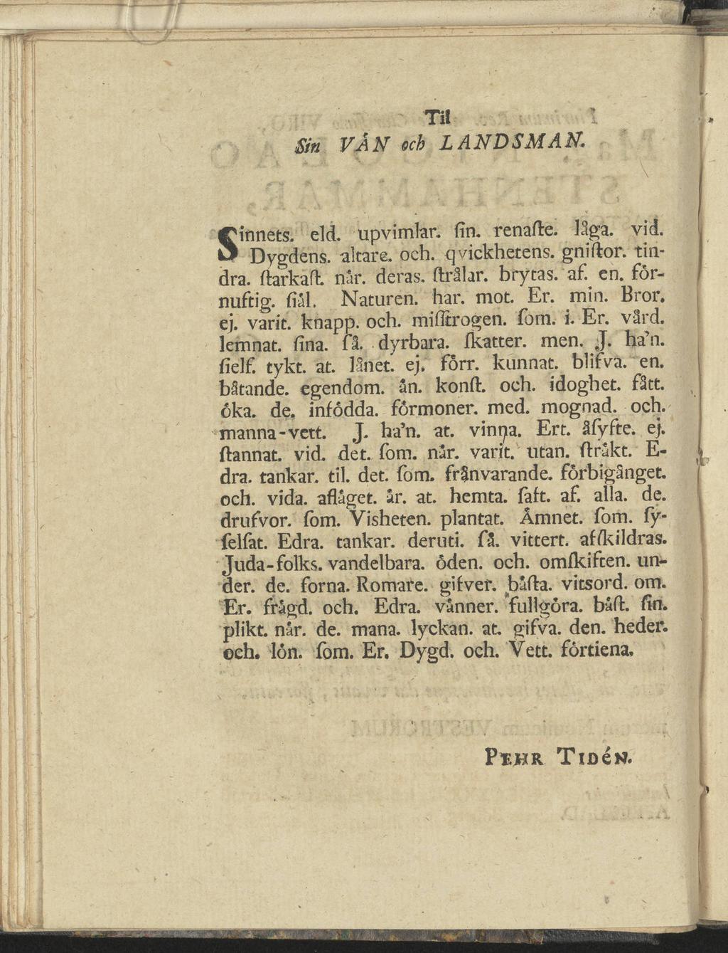 Til Sin VAN och LANDSMAN \ Sinnets. eld. upvimlar. fin. renade. låga. vid. Dygdens, altare, och. qvickhetens. gnidor. tin dra. darkad. nar. deras, drålar. brytas, af. en. för nuftig. fiål.