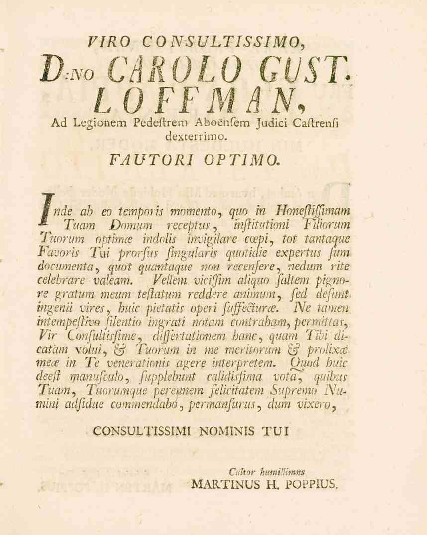 VIRO CONSULTISSIMO, Um CAROLO GUst LOFFMAN* Ad Legionem Pedeftrem Aboenfem Judici Caflrenfi dexterrimo. FAUTORI OPTIMO.