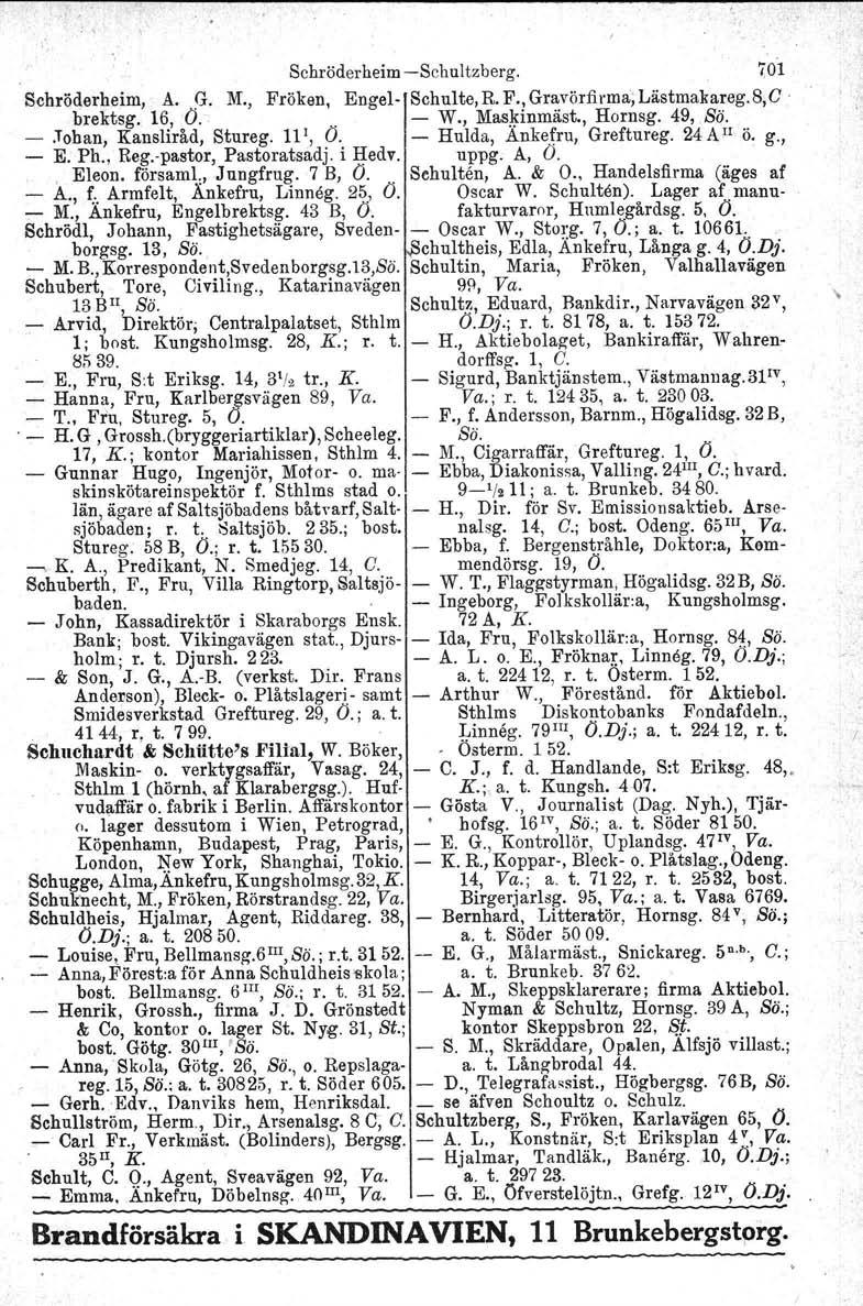 Schröderheim Schultzberg. 701 Schröderheim, A..(}. M., Fröken, Engel Schulte, R. F., Gravörfirma; Lästmakareg.8,C hrektsg. 16, O.. W., Mas~inmäst., Hornsg. 49, Bä. Johan, Kansliråd, Stureg. III, P,.