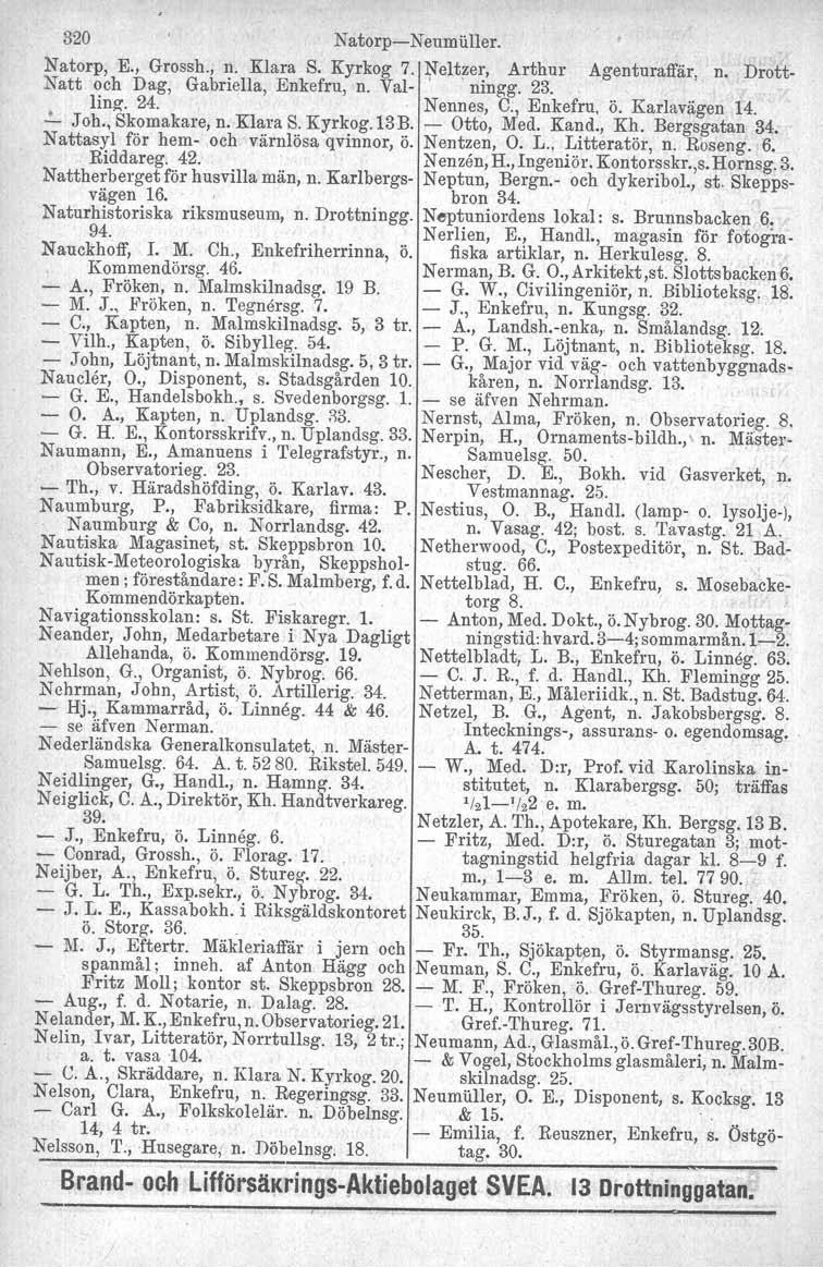 320 NatorpNeumiiller. Natorp, E., Grossh., n. Klara S. Kyrkog 7. Neltzer, Arthur Agenturaffär, n. Drott Natt och Dag, Gabriella, Enkefru, n. Val' ningg. 23. linz. 24. Nennes, C., Enkefru, ö.