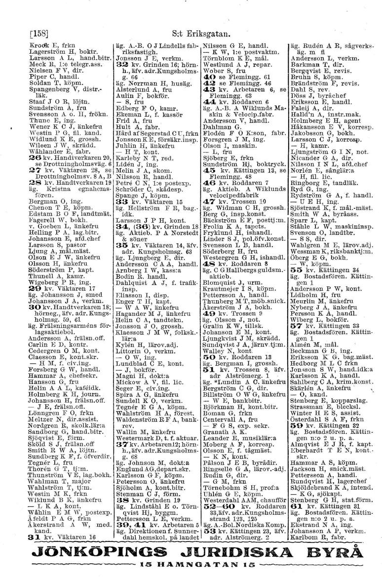 [158] S:t Eriksgatan. KroOk E, frkn äg. A.-B. O J Lindells fab- Nilsson G E, handl. äg. Ruden A R, sägverks. Lagerström H, boktr. riksfastigh. - K W, I:e postvaktm. äg. m fl Larsson A L, hand.bitr.