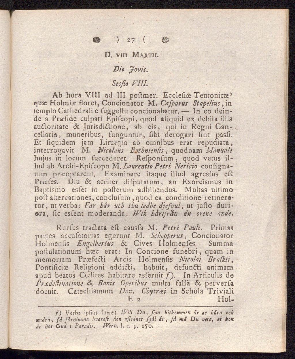 fp ) 27 ( D. vin Marth. Die jovis, Sesfio Vill, Ab hora VIII ad III poftmer. Ecclefite Teutonicae* qua Holmiae floret, Concionator M. Cafparus Stapelius, in templo Cathedrali e fuggeflu concionabatur.