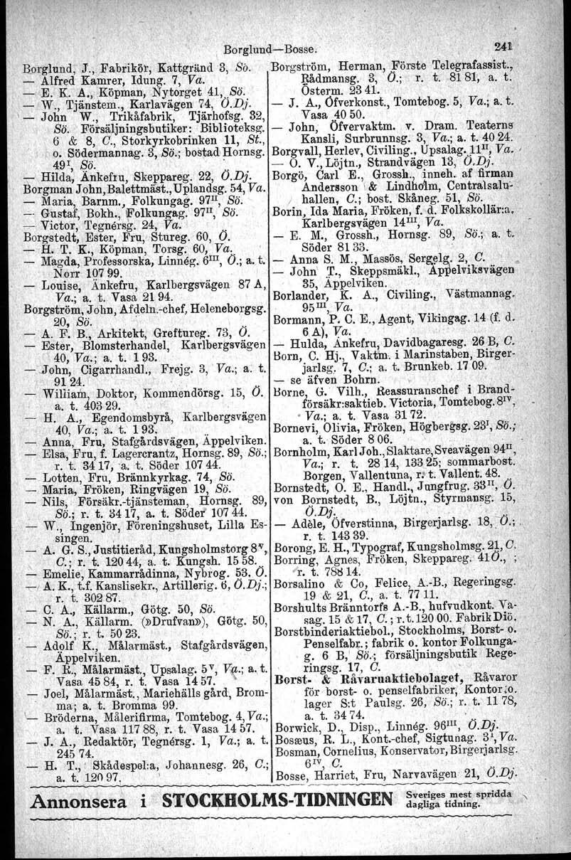 a. o', ", o, BorglundeBosse. \.' 241 ' Berglund, J" Fabrikör, Kattgränd '3, So. Bergström, Herman, Förste Telegrafass'ist., _ Alfred Kamrer, Idung, 7, Va. gädmansg. 3, O.;. r.t.8181; a. t., E. K.,A.,.Köpman, Nytorget 41,.