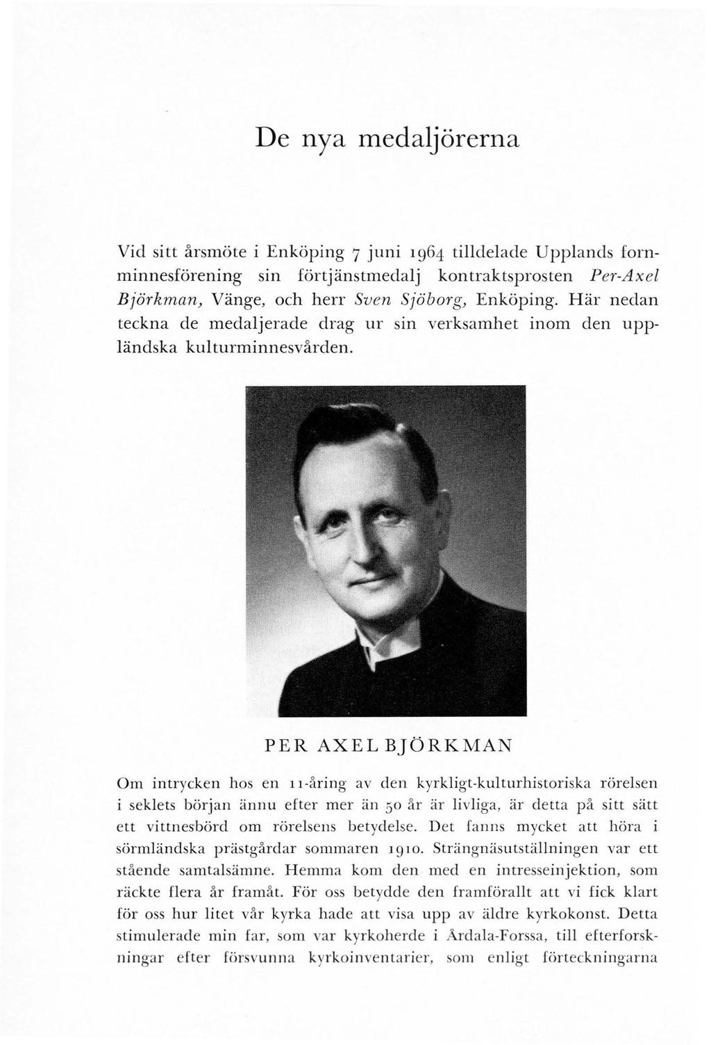 De nya medaljörerna Vid sitt årsmöte i Enköping 7 juni i964 tilldelade Upplands fornminnesförening sin förtjänstmedalj kontraktsprosten Per-Axel Björkman, Vänge, och herr Sven Sjöborg, Enköping.