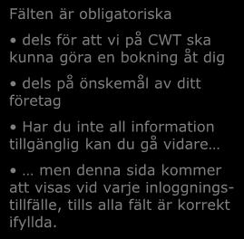 Första gången du loggar in måste du fylla i de fält som är satta som obligatoriska i resenärsprofilen Fälten är obligatoriska dels för att vi på CWT ska kunna göra en bokning åt dig dels på