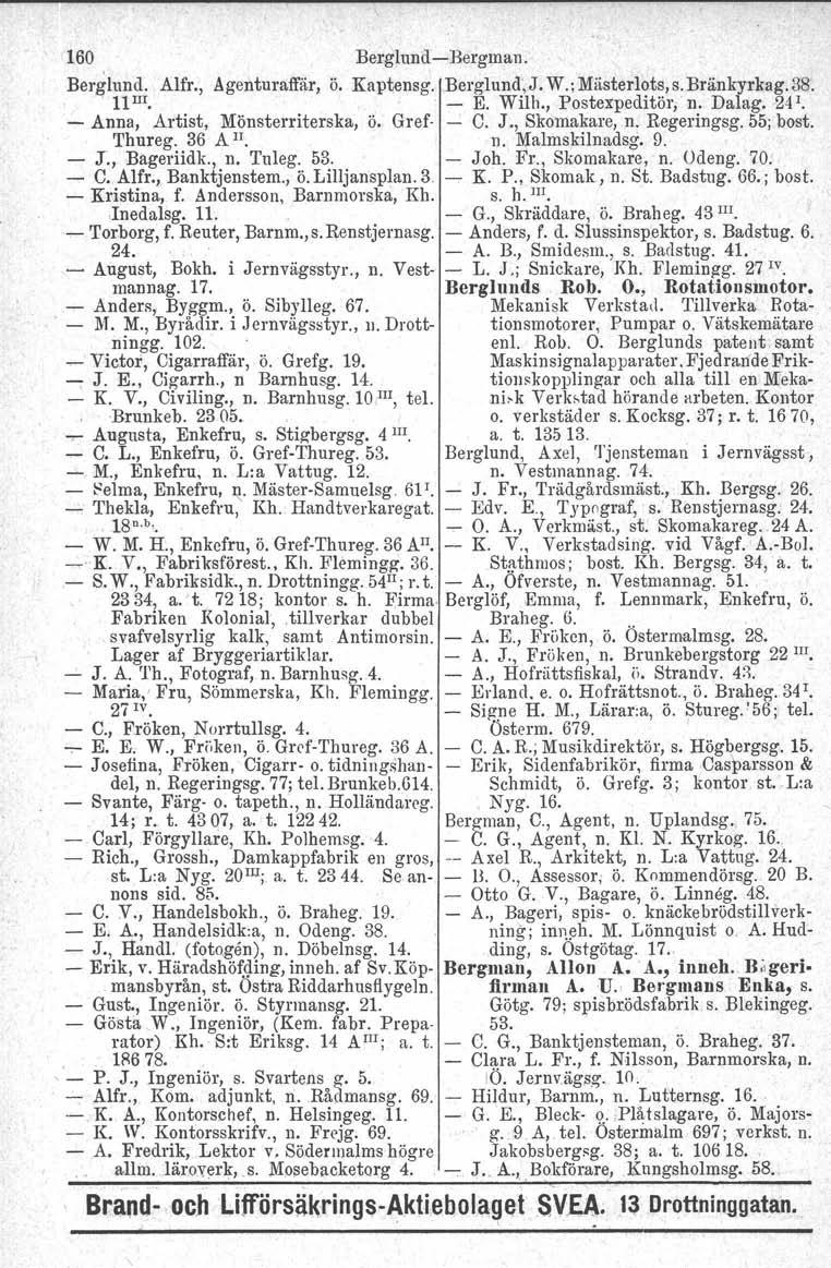 160 BerglundBergman. Berglund. Alfr., Agenturaffiir, ö. Kaptensg. BerglundJ. W.; Miisterlots,s. Bränkyrkag. 38. 11III. E. Wilh., Postexpeditör,. n. Dalag. 24I. Anna, Artist, Mönsterriterska, ö.