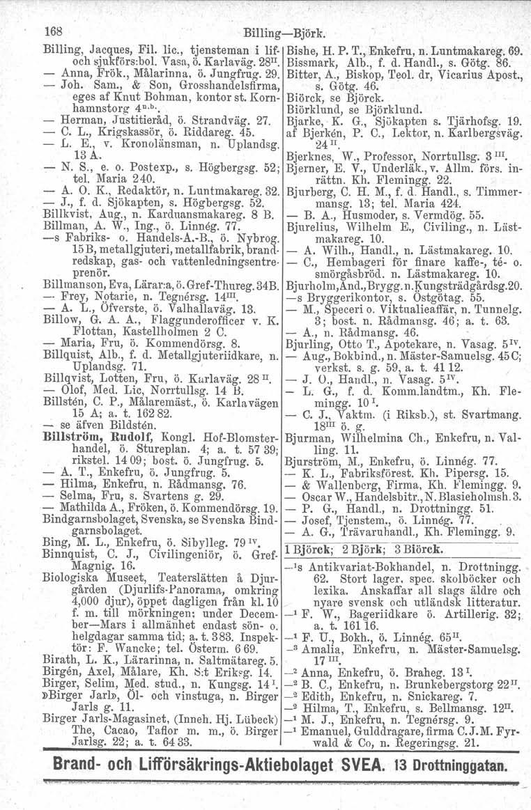 168 BUlingBjörk. Billing, Jacques, Fil. lic., tjensteman i lif Bishe, H. P. T., Enkefru, n. Luntmakareg. 69. och sjukförs.bol, Vasa, ö. Karlaväg. 28 II. Bissmark, Alb., f. d. Handl., s. Götg. 86.