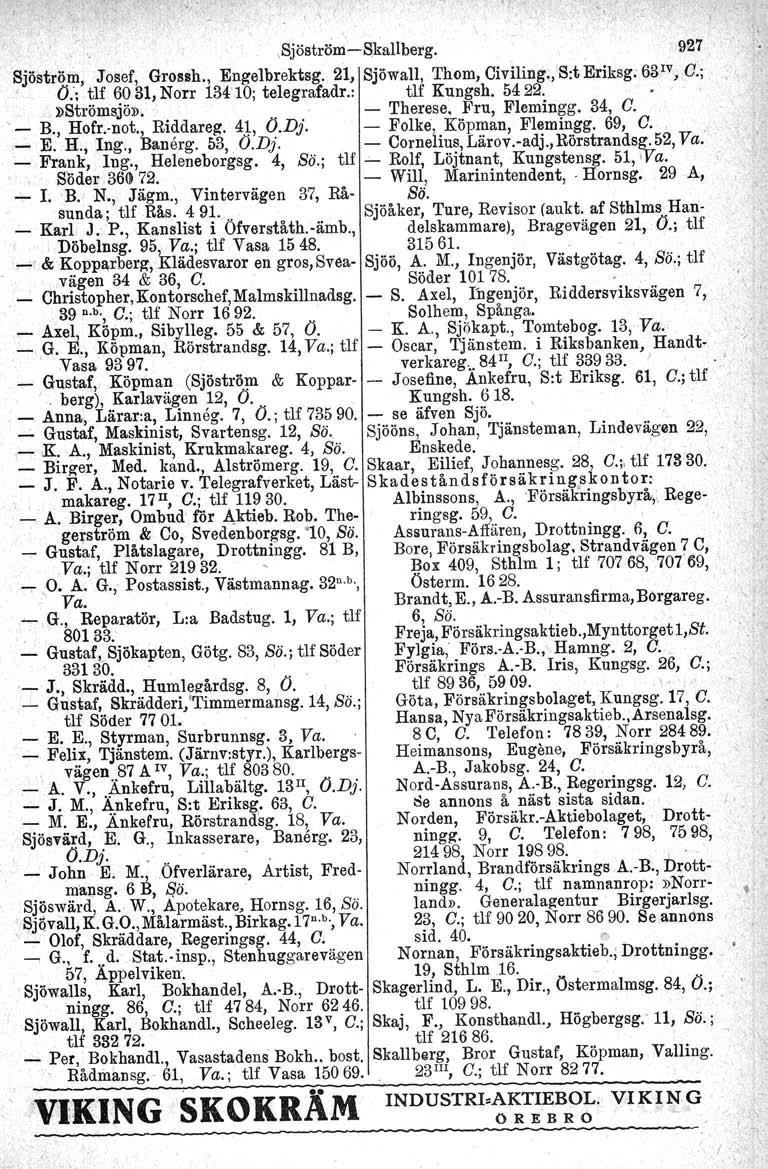 ,, \. l ",SjöstrBm-Skallberg. 927 Sjöströ.m, Josef, Grossh., Engelbrektsg. 21, Sjöwall, Thom, Civiling., S:t Eriksg. 63 1V, O.; O.; tlf 6031, Norr 13410; telegrafadr.: tlf Kungsh. 5422..»Strömsjö».