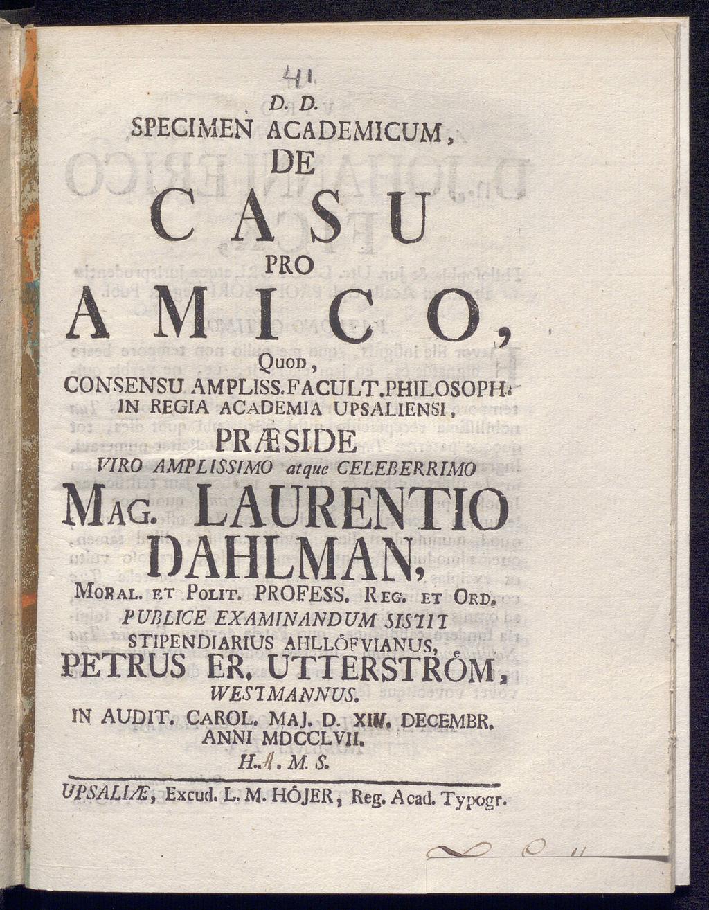 ih, D. D. SPECIMEN ACADEMICUM, DE C A S PRO U Α Μ I C O, Quod, CONSENSU AMPLISS.FACULT.PHILOSOPH.' IN REGIA ACaDEMIA UPSAL1ENSI, MAG. VIRO PR/ESIDE AMPLISSIMO atque LAURENTIO DAHLMAN, Moral, et Polit.