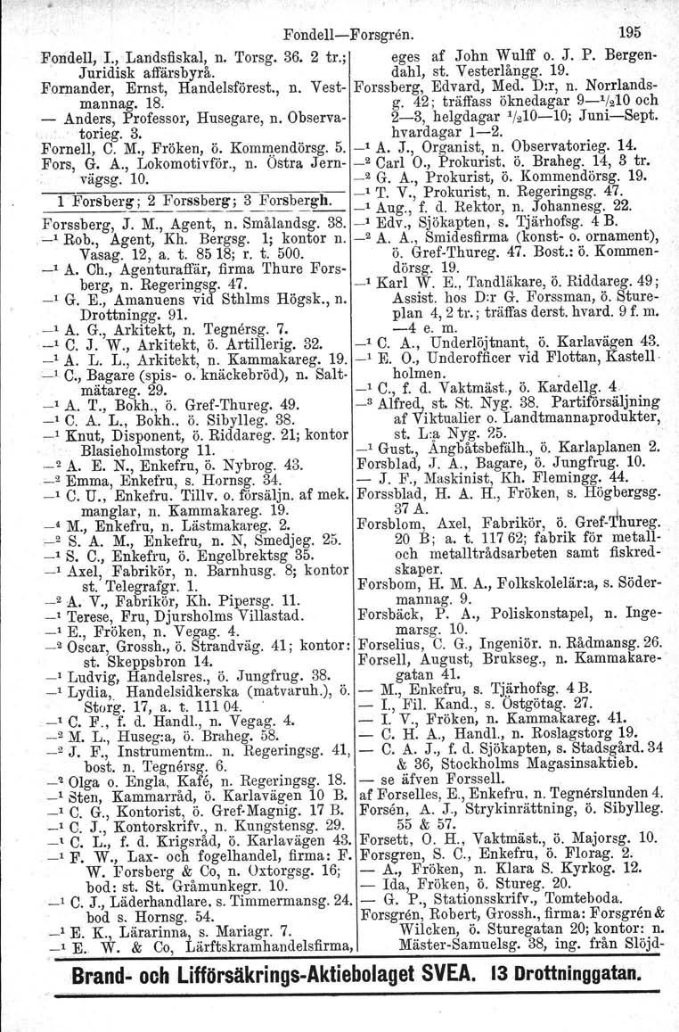 Fondell-Forsgnln. 195 Fondell, I.,Landsfiskal, n. Torsg. 36. 2 tr.; eges af John Wulff o. J. P. Bergen- Juridisk affärsbyrå. dahl, st. Vesterlångg. 19. Fornander, Ernst, Handelsförest., n. Vest- Forssberg, Edvard, Med.