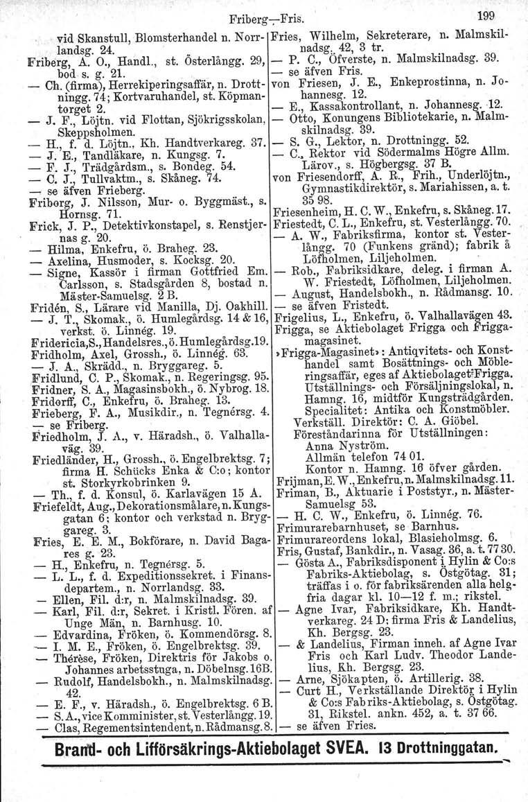 Friberg-e- Fris. 199. vid Skanstull, Blomsterhandel n. Norr- Fries, Wilhelm, Sekreterare, n. Malmskil-.; landsg. 24. _ nadsg., 42, 3 tro Friberg. A. O., Handl., st. Osterlångg. 29, - P. C.