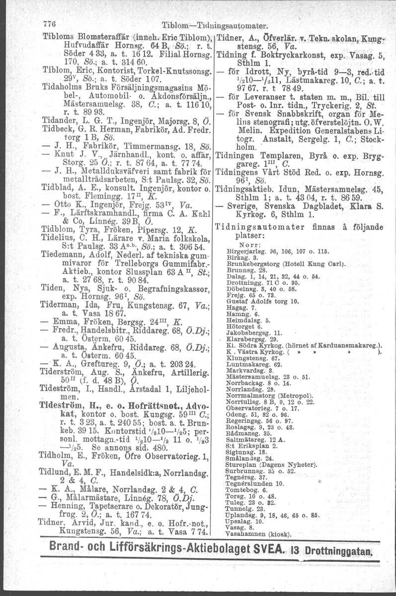 776 'I'iblom-e-f'iduingsautomater. -. l Tibloms Bloms~eraffär (inneh. Eric ~iblom), Tidner, A., Ofverlä.r. v. Tekn. skolan, K~ng. Hufvudaffar Hornsg, 64 B, So.; r. t. stensg. 56, Va. Söder 43::1, a.