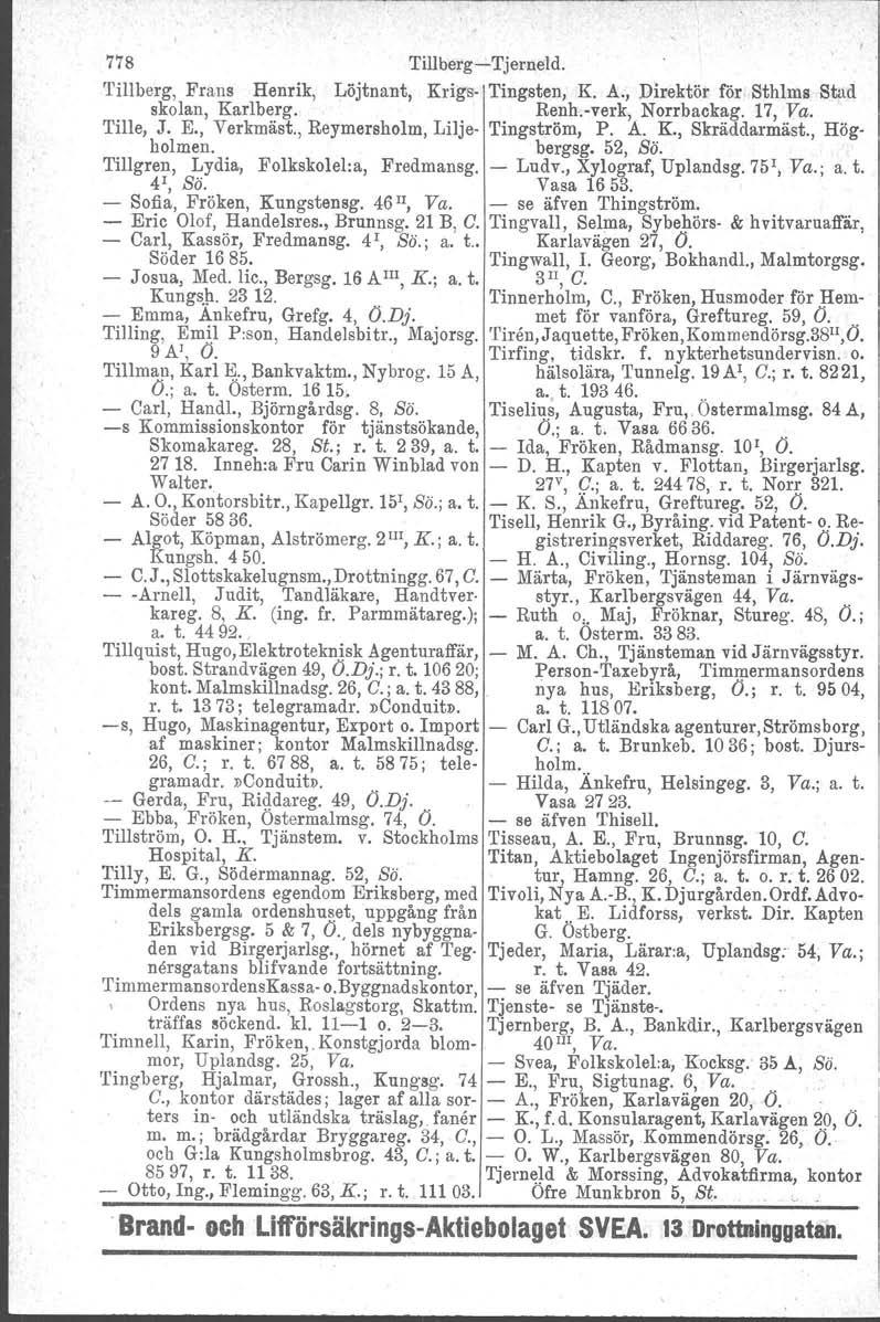 778 Tillberg-Tjerneld. Tillberg, Frans Henrik, Löjtnant, Krigs. Tingsten, K A., Direktör för Sthlms Stad skolan, Karlberg. Renh-verk, Norrbackag. 17, Va. Tille, J. E., Verkmäst.