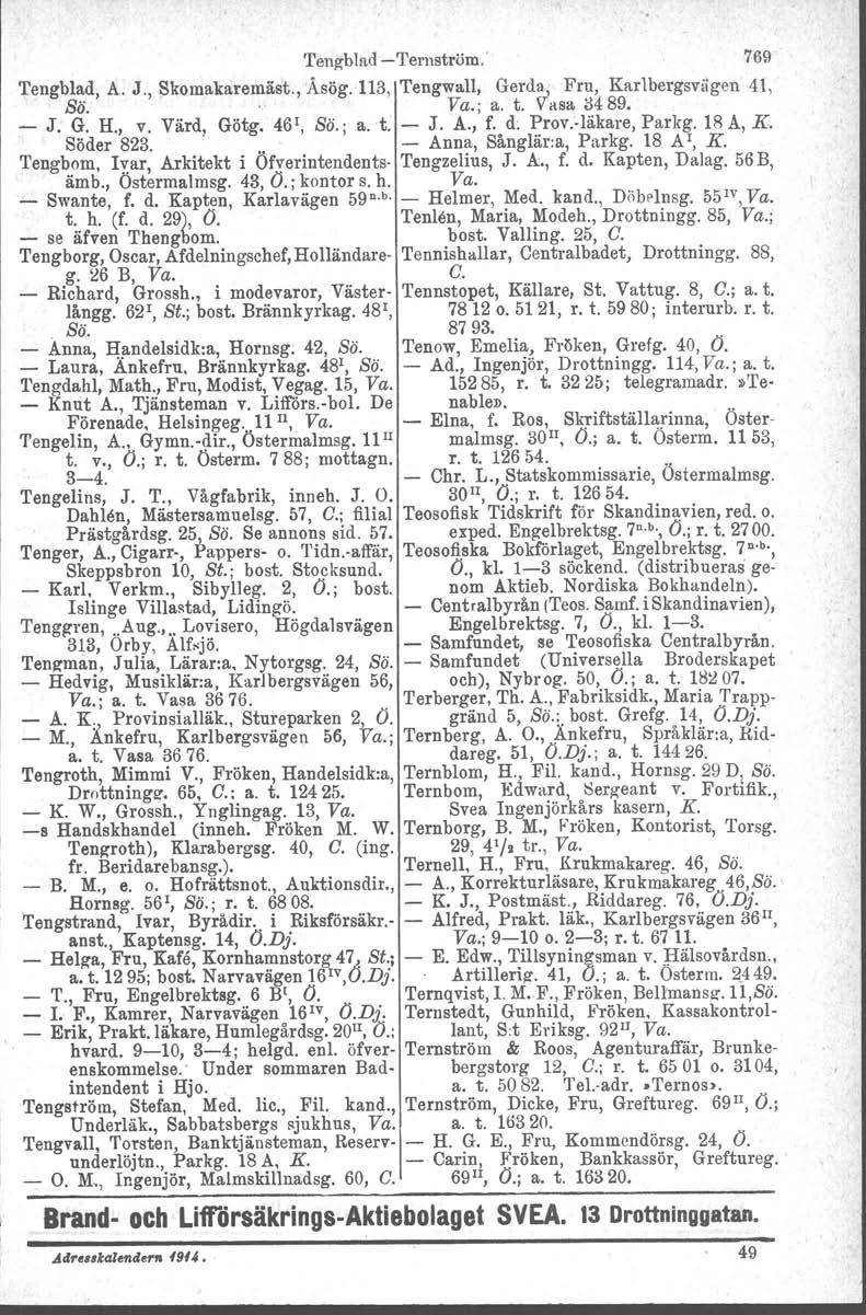 Ten~bl!td -Ternström. 769 Tengblad, A. J., Skomakaremäst., Åsög. 113, Tengwall, Gerda; Fru, Karlbergsvägen 41, Sö.. Va.; a. t. Vasa il489. - J. G. H., v. Värd, Götg. 461, Sö.; a.t. - J. A., f. d.