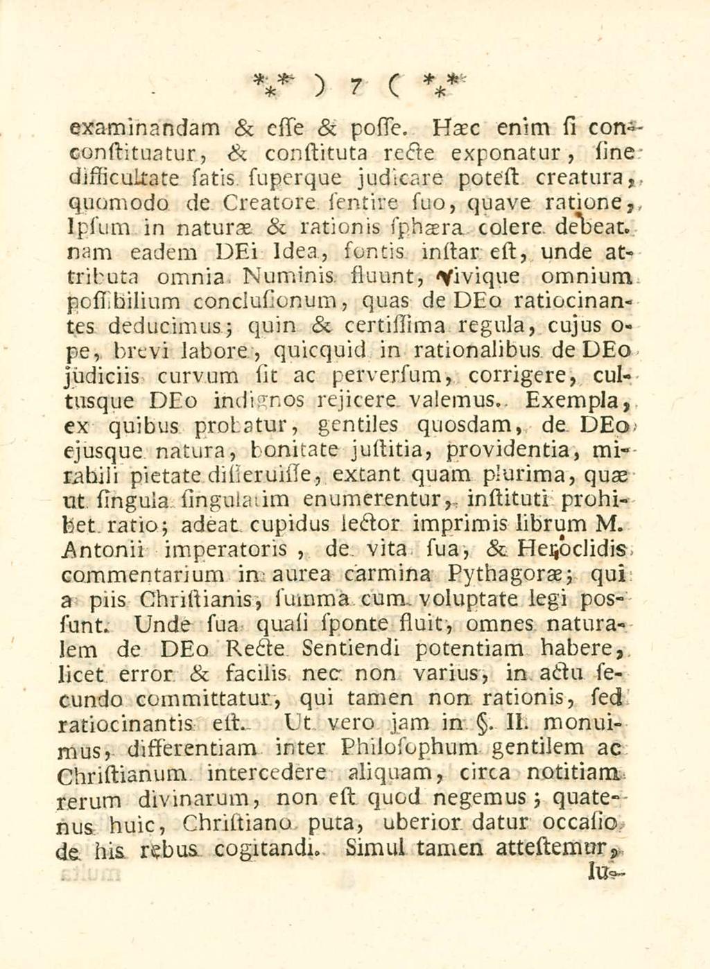 7 examinandam & este & poste. Hac enim si con-- constituatur, & constituta recte exponatur, sine dissicultate satis, superque judicare potest creatura, quomodo de Creatore sentire suo, quave ratione,.