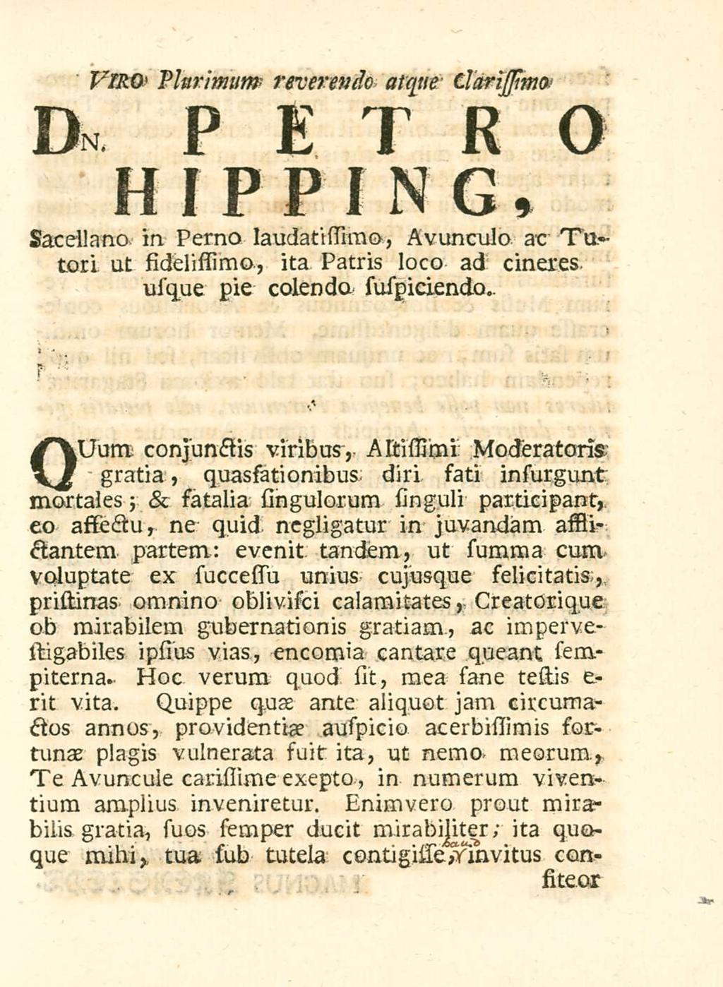 VTRO' Plurimum reverendo atque ClariJ/imo D» PETRO HIPPING, sacellano in Perno laudatissimo, Avunculo ac Tutori ut sidelistimo, ita Patris loco ad cineres usque pie colenda suspidendo.