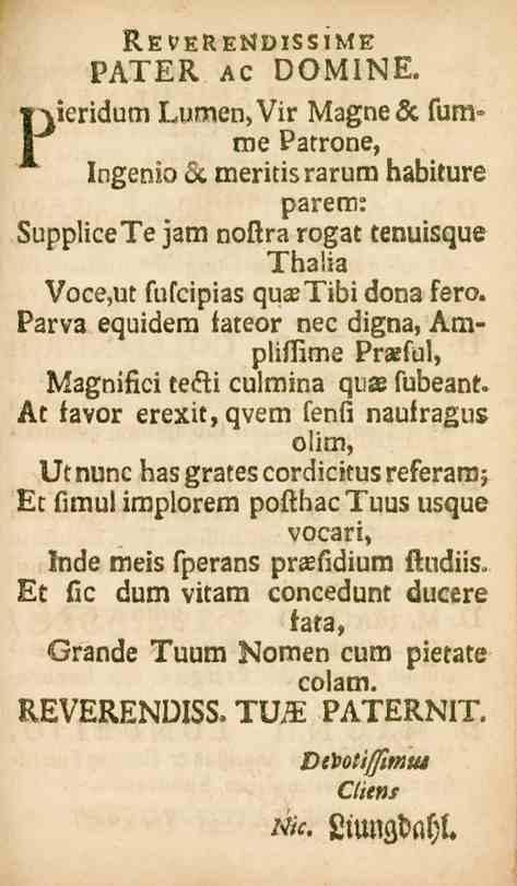 Pieridum ReVERENDISSJME PA^ER Ac DOMINE. Lumen,Vir Magne& fura» : me Patrone, Ingenio Zc meritis rarum babiture parem: SuppliceTe jam noftrarogat tenuislzue Thalia Vace,ut fufcipias qun^ibi dona fero.