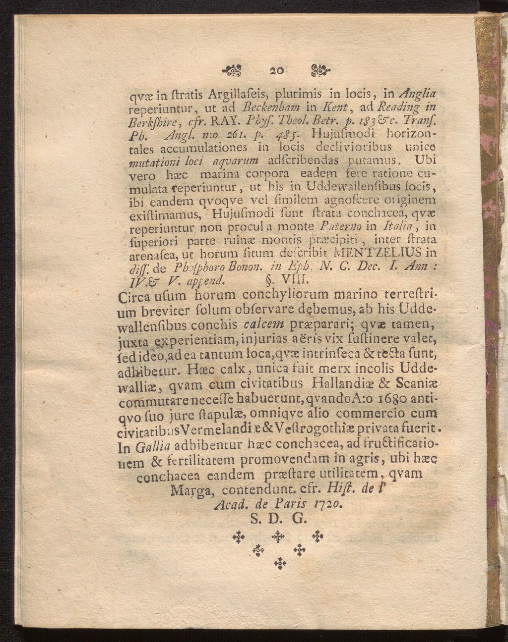 *$ 20 II> qvjc in ftratis Argillafeis, plurimis in locis, in Anglin reperiuntur, ut ad Beckenbam in Kent, ad Reading in Berkfbirc, cfr. RAY. Pbyf. TheoL Betr. p. 183 ctc, Tran/ Pb. Angl. n:o 261. p. psj- Hujtlfmodi horizon tales accumulationes in locis decüvioribus unice mutationi loci aqvaritm adfcribendas putamus.