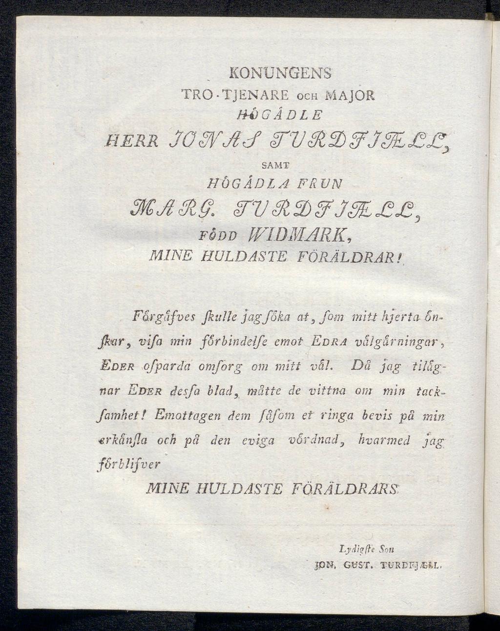 KONUNGENS TRO-TjENARE och MAJOR Ηί) G ÅD le HERR JOWJJ <T7/^'2)«^ samt HÖG ADLA FRUN född WIDMARK, MINE HULDASTE FÖRÄLDRAR/ Fårgäfves Jkullejagfåka at, fom mitt hjerta 6n~ j(kar 9 vifci min