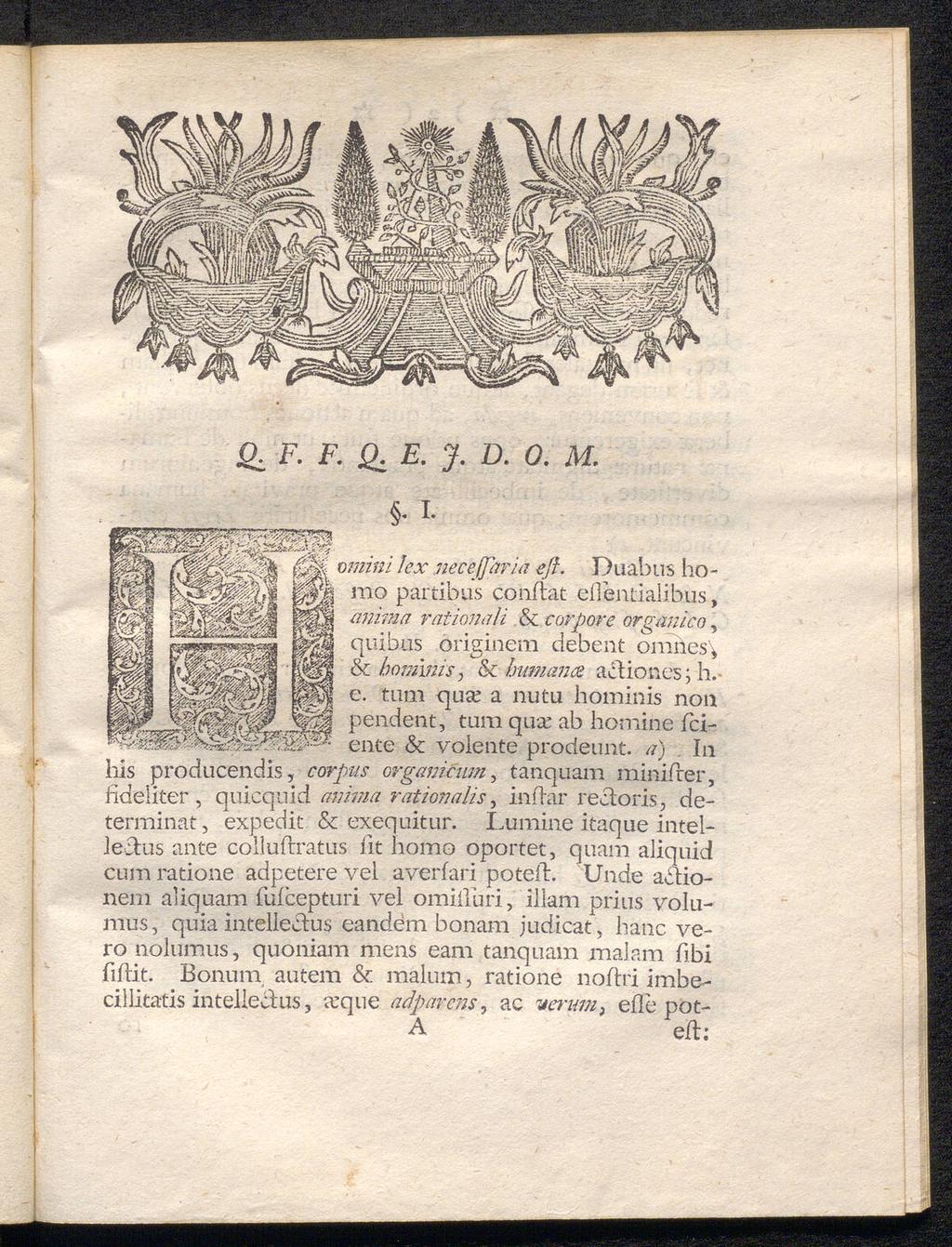 Ol F. J. F. Ό. Ο. Μ. ΐ Q.Ε. Omini lex necejfaria efi. Duabus homo partibus conilat efientialibus, atiima rationali & corpore organico, quibus öriginem debent omnes\ & hominis, & humana acliones; h. e. tum qua; a nu tu hominis non ρ endent, tum qua; ab homine feiente & voiente prodeunt.