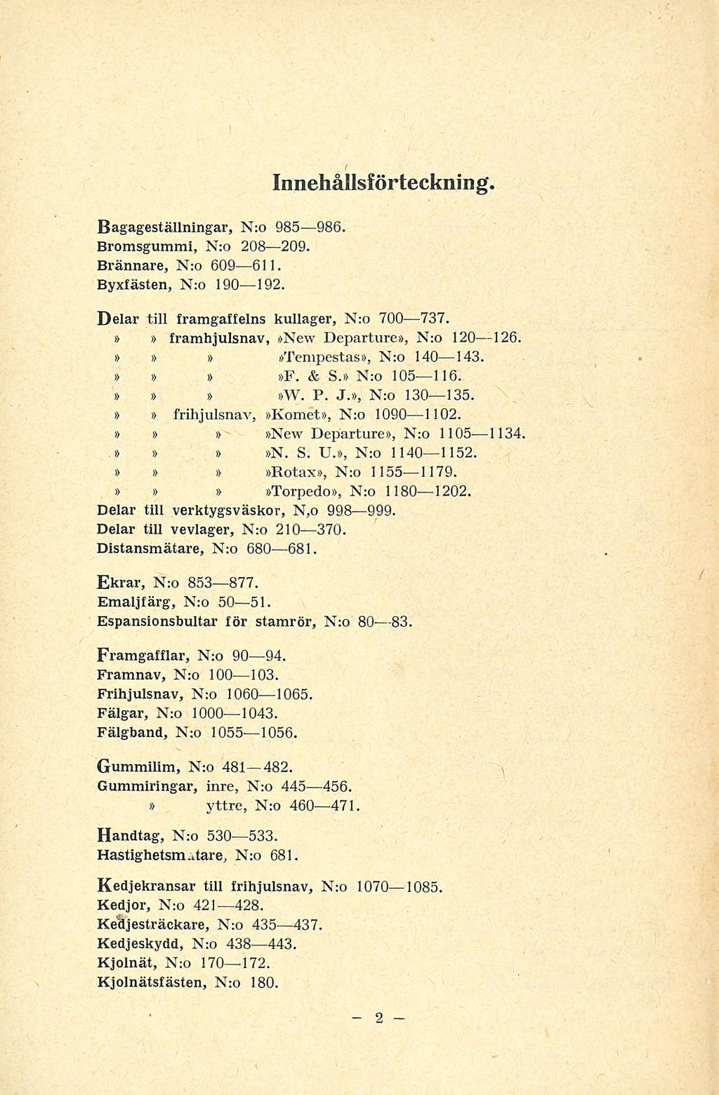 - 2 Bagageställningar, N:o 985 986. Bromsgummi, N:o 208 209. Brännare, N:o 609 611. Byxfästen, N:o 190 192. Innehållsf örteckning. Delar till framgaffelns kullager, N:o 700 737.