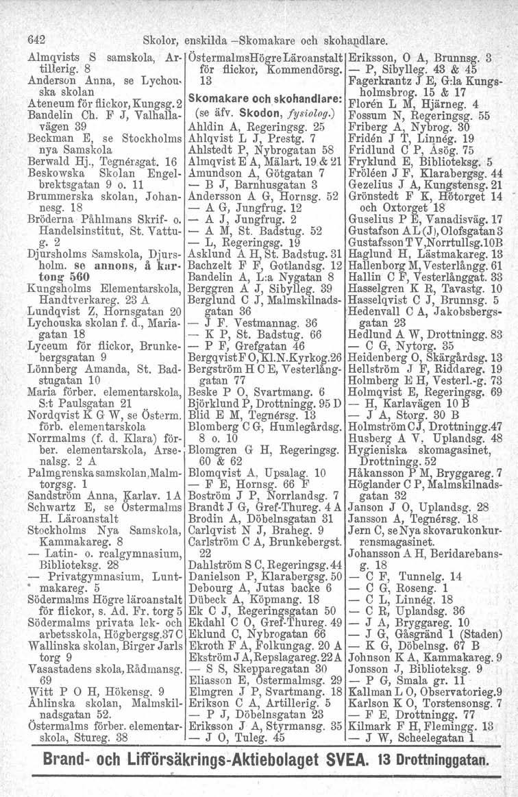 642 Skolor, enskilda -Skomakare och skohandlare. Almqvists S samskola, Ar- ÖstermalmsHögre Läroanstalt Eriksson, O A, Brunnsg. 3 tillerig. 8 för flickor, Kommendörsg. - P, Sibylleg.