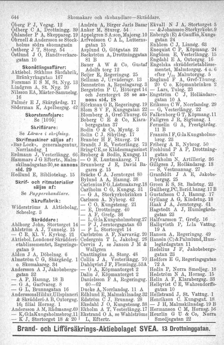 644 Skomakare och skohandlare-skräddare. Qberg P J, Vegag. 12. Andren A, Birger Jarls Bazar Ekvall N J A"Stortorget 5 Qdberg C A; Drottningg. 39 Anker M, Stureg. 54 - &Johansson Storkyrkobr.