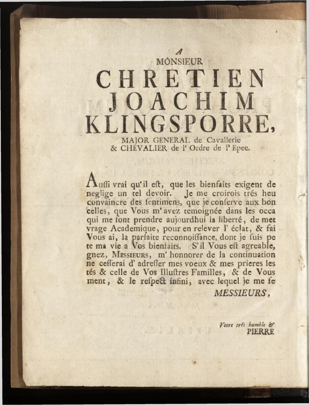 MONSIEUR CHRETIEN J O A C H I M KLINGSPORRE, MAJOR GENERAL de Cavallerie & CHEVALIER de Is Ordre de 1' Epee. A u f l î vrai qu il eft, que les bienfaits exigent de neglige un tel devoir.