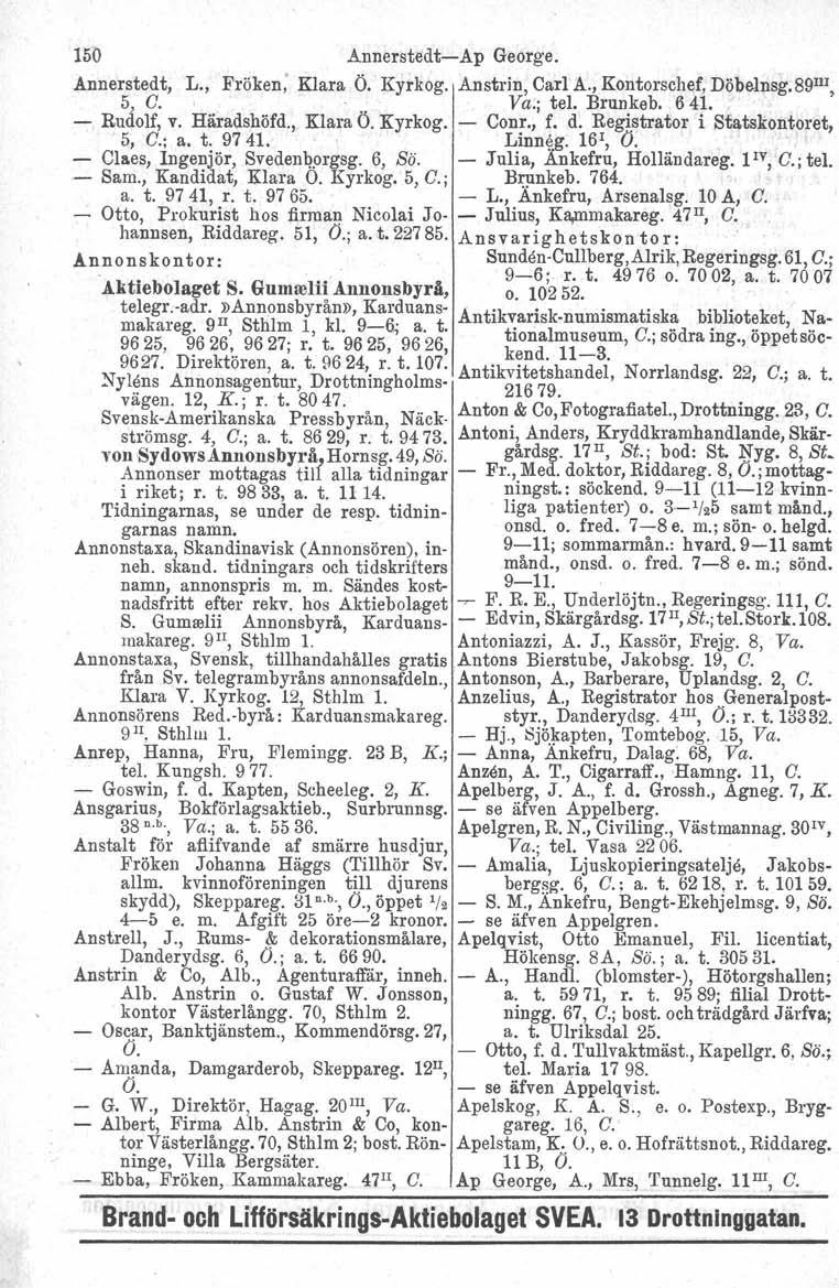 150 Annerstedt-Ap George. Annerstedt, L., Fröken; Klara Ö. Kyrkog. Anstrl», Carl A., Kontorschef, Döbelnsg.89 111, 5 C. '.. Va;; tel. Brunkeb. 641. " - Rudolf, v. Häradshöfd., Klara O. Kyrkog. - Conr.