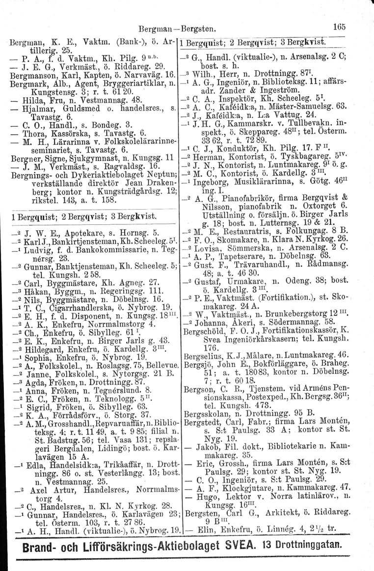 Bergman Bergsten. 165 Bergman, K. K, Vaktm. (Bank), ö. Ar f Bei:gq1list;2 nergqvist; 3 Bergkvist. tillorig. 25. _ P. A., f. d. Vaktm., Kh. Pilg. 9 n.b. _2 G., Handl, (viktualie), n. Arsenalsg. 2 C; J.