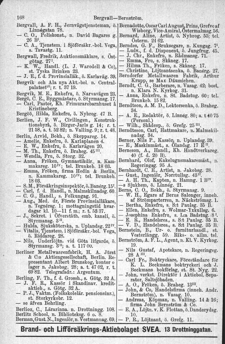 168 BergvalliBemström, Bergvall. A. F. H., Jernvägstjensteman, ö. Bernadotte,OscarCarlAugustprins,Grefvcaf Linnegatan 78. Wisborg, ViceAmiral, ustermalmsg. 56. C. O., Poliskonst., n. David Bagares g.