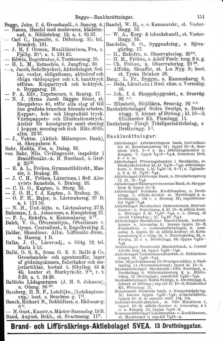 t Bagge Bankinrättningar. 151 Bagge, John, f. d. Grosshandl., ö. Banerg. 4. Band el, W. H., u. o. Kanunarskr., st. Vester Nanna, Handel med modevaror, klädsöm långg. 55. nad, n. Biblioteksg. 13; a. t.