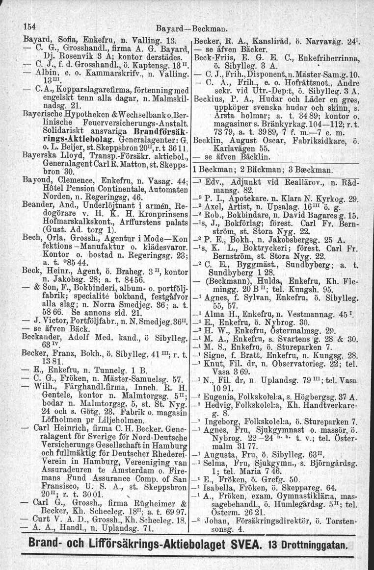 154 BayardiBeokman. Bayard, Sofia, Enkefru, n. Valling. 13. Becker, R. A., Kansliråd, ö. Narvaväg. 241., C. G., Grosshandl., firma A. G. Bayard, se äfven Bäcker,, Dj, Rosenvik 3 A; kontor derstädes.