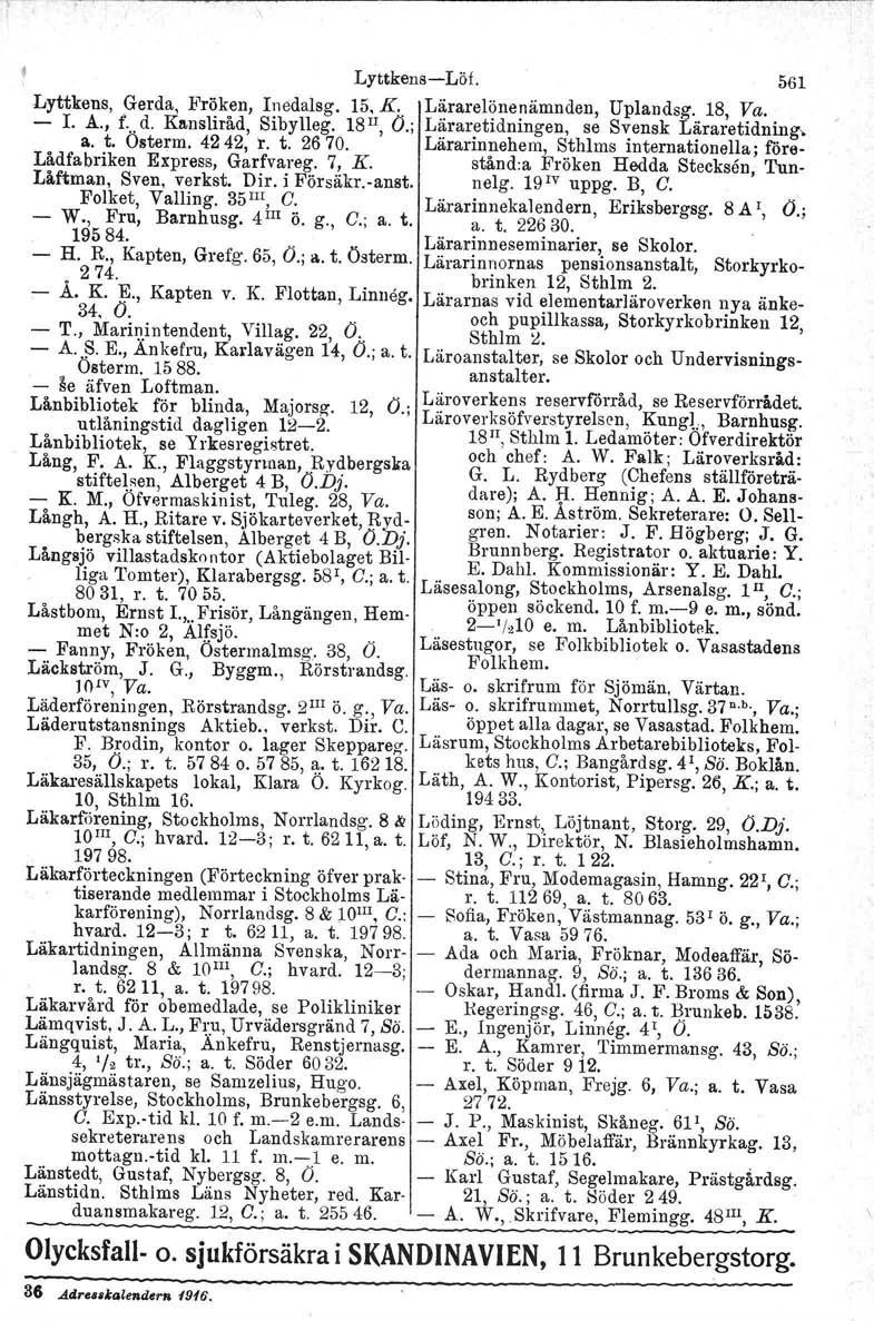 LyttkensLöt. 561 Lyttkens, Gerda, Fröken, lnedalsg. 15, K.. Lärareiönenämnden, Uplandsg. 18, Va. I. A., r...d. Kansliråd, Sibylleg. 18II, o.; Läraretidningen, se Svensk Läraretidning, a. t. Ostorm.