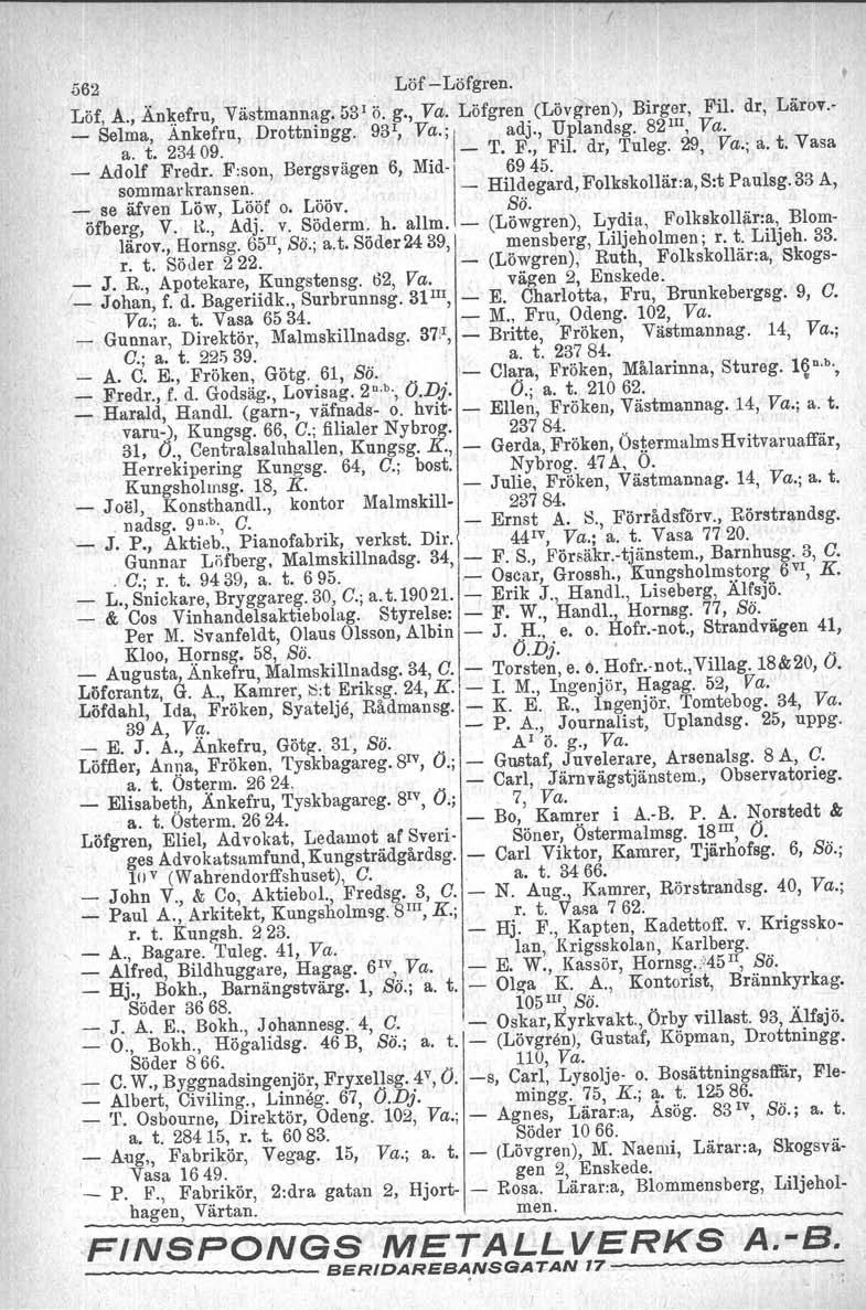 I 562 Löf Löfgren. Löf, A., Ån~efru, Västmannag. 531 ö. g., Va. Löfgren (Lövgren), Birger, Fil. dr, Lärov. _ Selma, Ankefru, Drottningg. 93 1, Va.; I adj., ~plandsg. 82 III, Va. a. t. 23409. T. F., FIL dr, Tuleg.