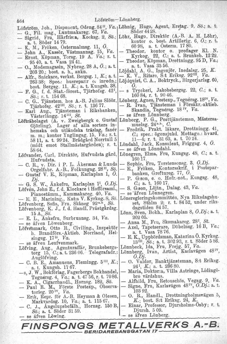 664 LöfströmLönnberg. Löfström, Joh., Disponent, Odeng. 84 ll, Va. Löhnig, Hugo, Agent, Er;ag.9, So.; a. t, I G., Fil. mag., Luntmakareg. 67, Va. Söder 4428. _ Sigrid, Fru, Hårfris:a, Kocksg. 2, Sä.