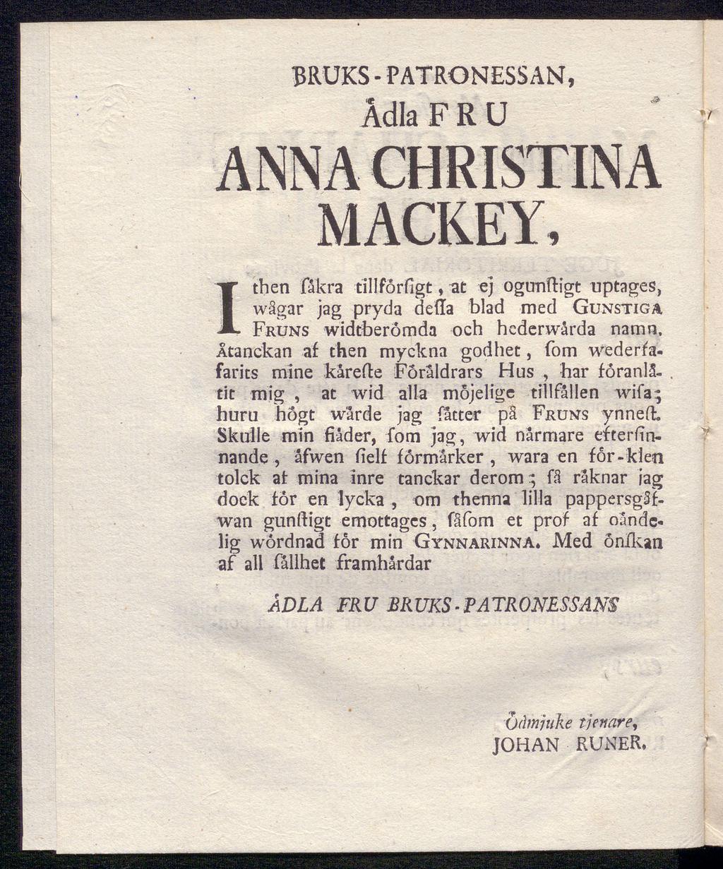 BRUKS - PATRONESS AN, Adla FRU ANNA CHRISTINA MACKEY, Ithen fäkra tillforfigt, at ej ogunftigt wågar jag pryda deita blad med Gunstigä Fruns widtberomda och hederwärdauptages, namn.