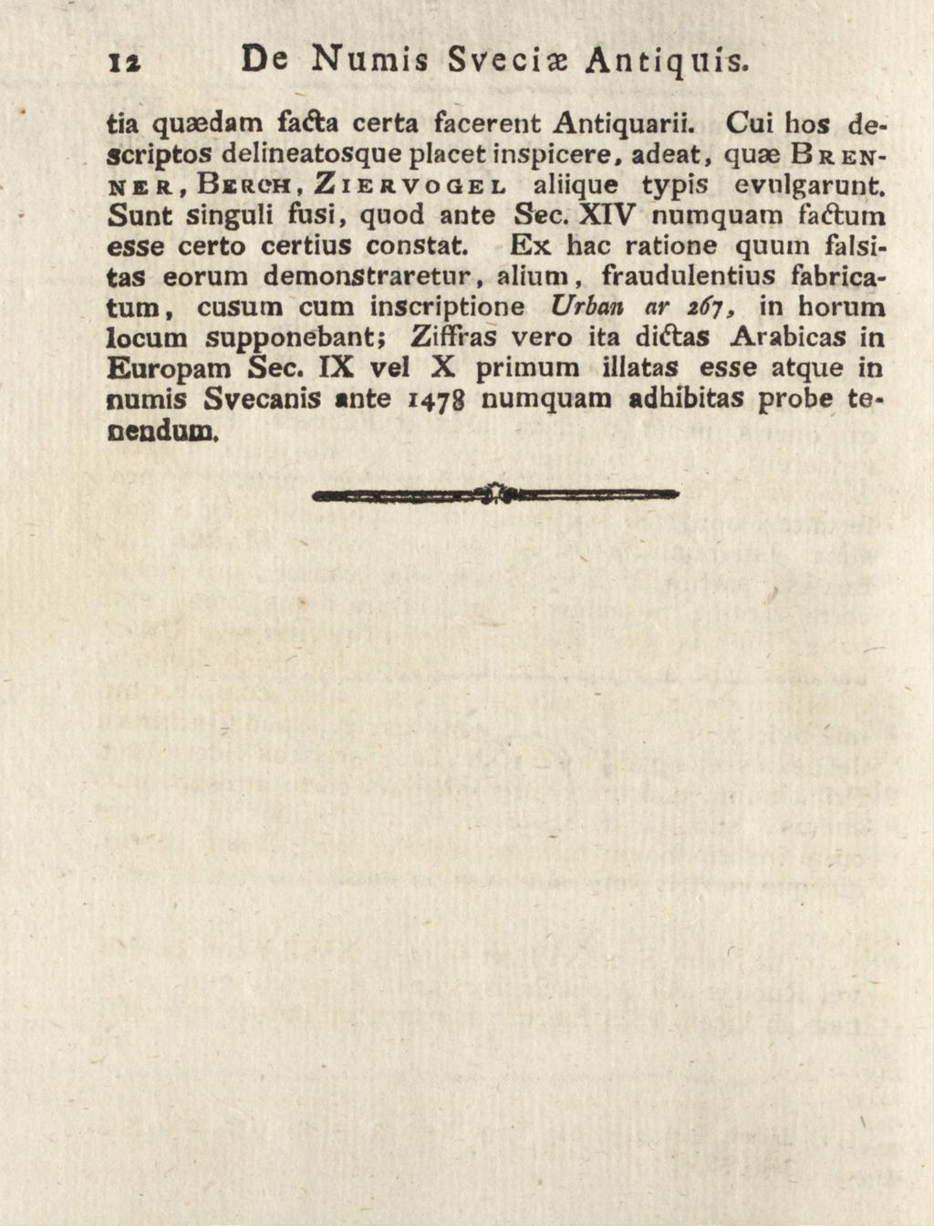 i» De Numis Sveci# Antiquis. tia quaedam fa&a certa facerent Antiquarii. Cui hos descriptos delineatosque placet inspicere, adeat, quae Brenner, Berch, Ziervogel aliique typis evnlgarunt.