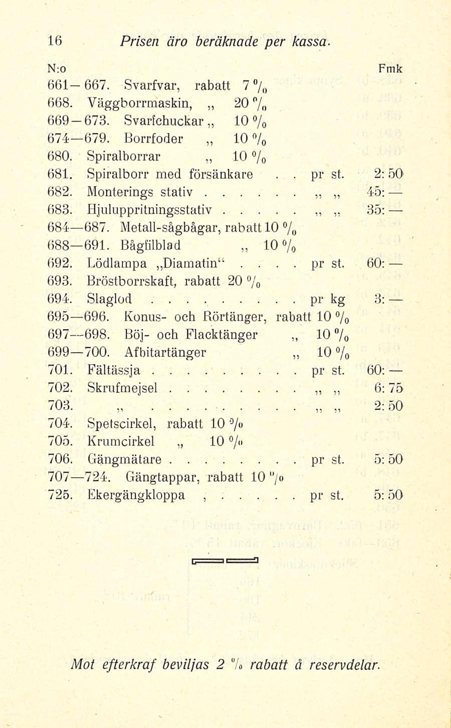 pr Prisen äro beräknade per kassa N:0 661 667 Svarfvar, rabatt 7 % 668 Väggborrmaskin, 669 678 Svarfchuckar 20% 10% 674 679 Borrfoder 10 % 680 Spiralborrar 10 % 681 Spiralborr med försänkare pr st