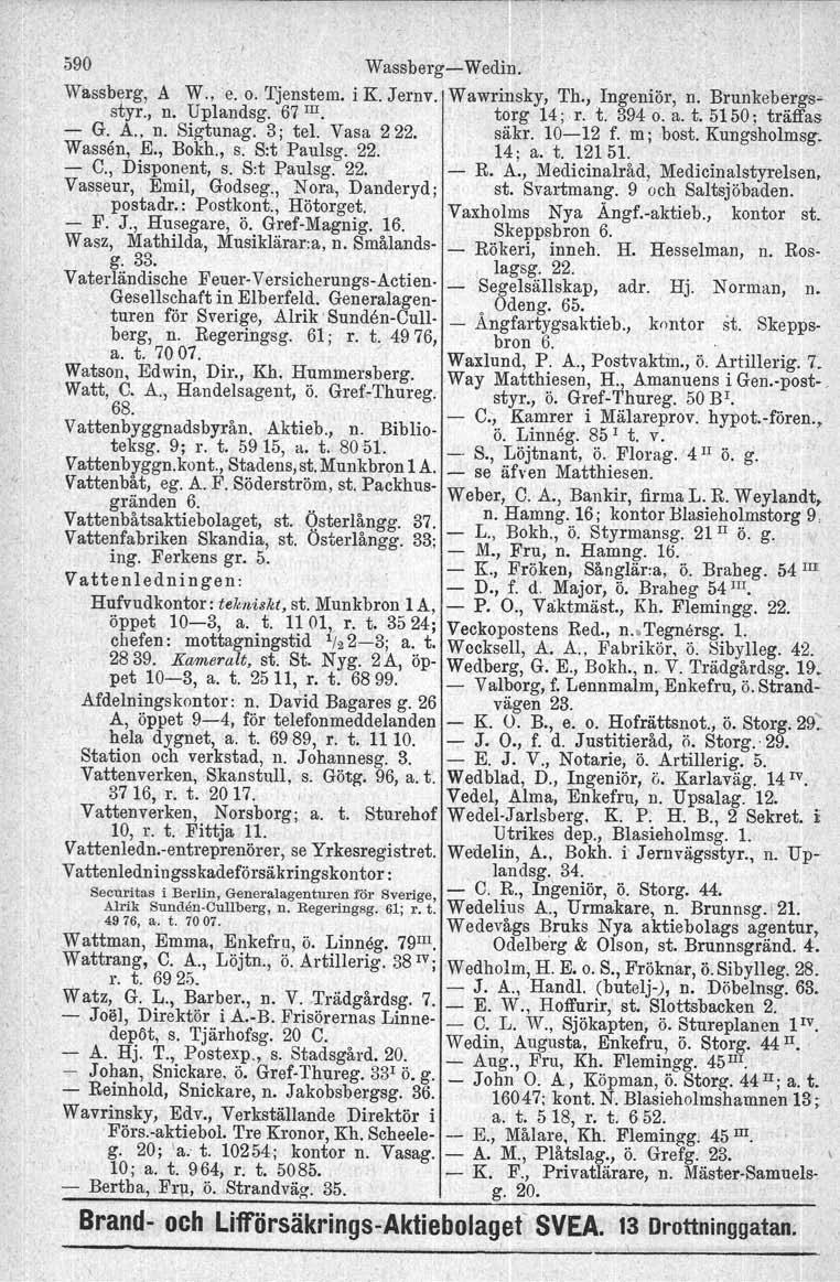 590 VVassberg--VVedin. Wassberg, A VV.,"e, o. Tjenstem. i K. Jernv, VVawrinsky, Th.,Ingeniör, n. Brunkebergsstyr., n. Uplandsg. 67 III. torg 14;,r. t. 3940.a. t. 5150; träffas - G. A.. n. Sigtunag.