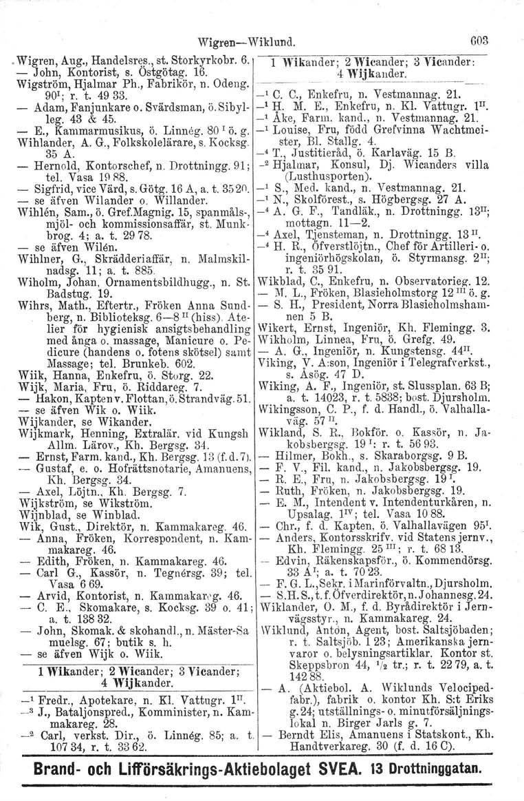 Wigren- Wiklund. 603. Wigren, Aug., Handelsres., st. Storkyrkobr. 6. 1 Wikander' 2 Wicander' 3 Yicander: - John, Kontorist, s. Ostgötag. 16. 4 Wijkallder: Wigström, Hjalmar Ph., Fabrikör, n. Odeng.