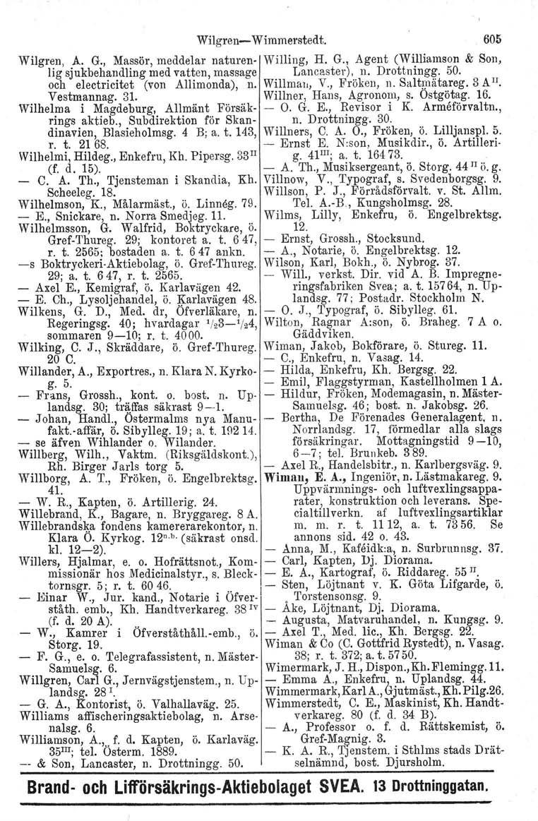 Wilgren- Wimmerstedt. 605 Wilgren, A. G., Massör, meddelar naturen- Willing, H. G., Agent (Williarnson & Son, Hg sjukbehandling med vatten, massage Lancaster), n. Drottningg. 50.