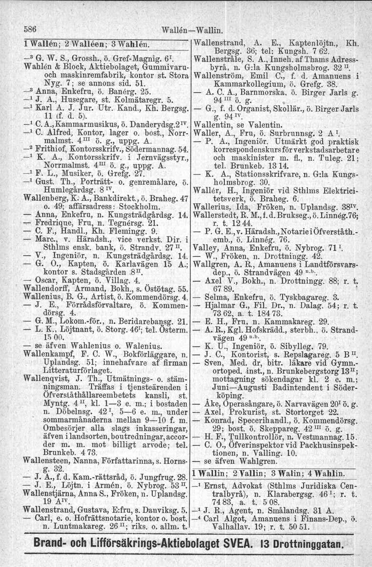 586 Wallen-Wallin. 1 Wallen; 2 Walleen; 3 Wahlen. Wallenstrand, A. E., Kapterilöjtn., Kh. -----------,--1 Bergsg. 36; tel; Kungsh. 762. _3 G. W. S., Grossh., ö. Gref-Magnig. 6 1.' Wallenstråle, S. A., Inneh.